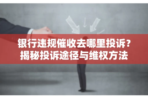 银行违规催收去哪里投诉？揭秘投诉途径与维权方法