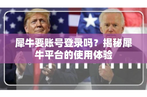 犀牛要账号登录吗？揭秘犀牛平台的使用体验