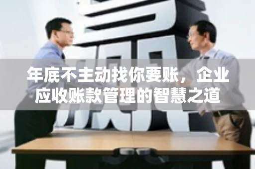 年底不主动找你要账，企业应收账款管理的智慧之道