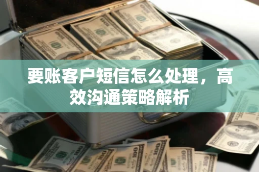 要账客户短信怎么处理，高效沟通策略解析