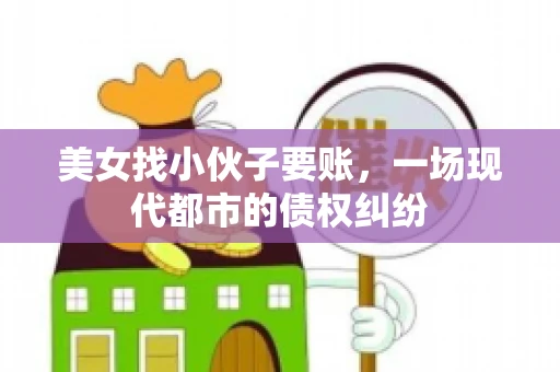 美女找小伙子要账,一场现代都市的债权纠纷 美女找小伙子要账,一场现代都市的债权纠纷