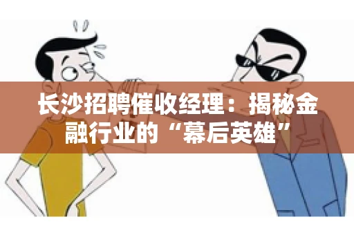 长沙招聘催收经理：揭秘金融行业的“幕后英雄”