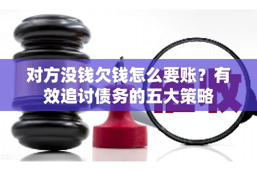 对方没钱欠钱怎么要账？有效追讨债务的五大策略