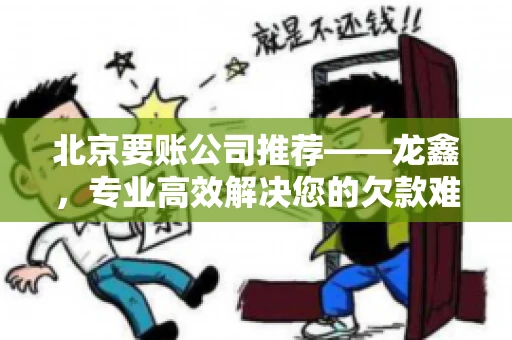 北京要账公司推荐——龙鑫，专业高效解决您的欠款难题