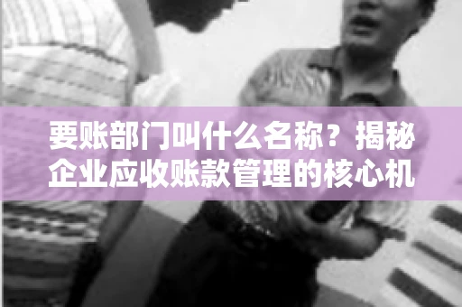 要账部门叫什么名称？揭秘企业应收账款管理的核心机构
