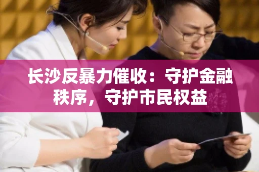 长沙反暴力催收：守护金融秩序，守护市民权益