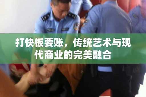 打快板要账，传统艺术与现代商业的完美融合