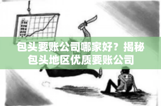 包头要账公司哪家好？揭秘包头地区优质要账公司