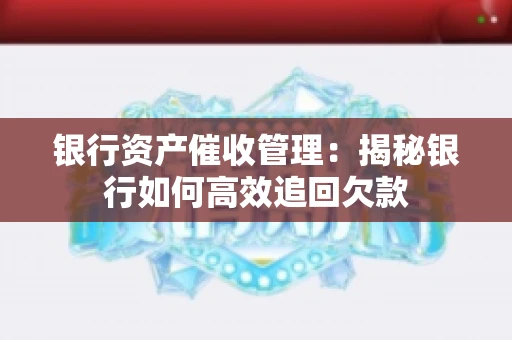 银行资产催收管理：揭秘银行如何高效追回欠款