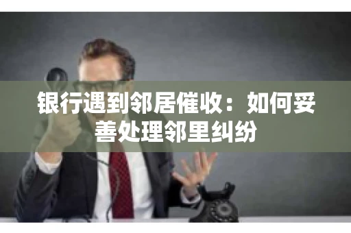 银行遇到邻居催收：如何妥善处理邻里纠纷