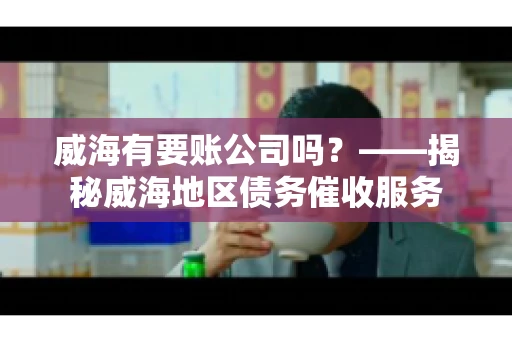 威海有要账公司吗？——揭秘威海地区债务催收服务