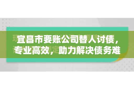 宜昌市要账公司替人讨债，专业高效，助力解决债务难题