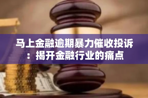 马上金融逾期暴力催收投诉：揭开金融行业的痛点